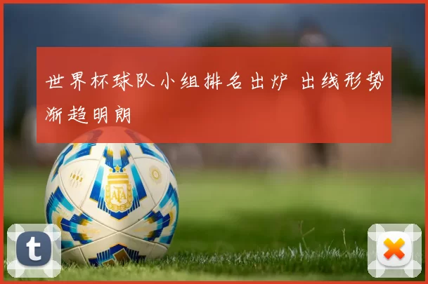 世界杯球队小组排名出炉 出线形势渐趋明朗
