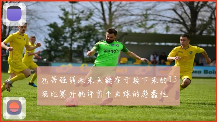 孔蒂强调未来关键在于接下来的13场比赛并批评首个丢球的愚蠢性