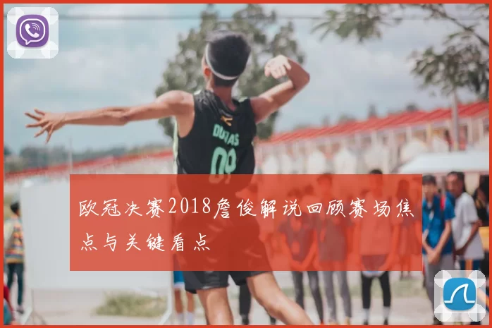 欧冠决赛2018詹俊解说回顾赛场焦点与关键看点