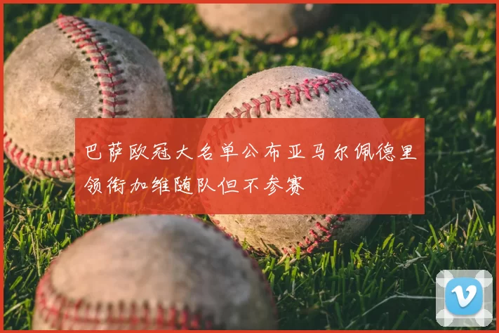 巴萨欧冠大名单公布亚马尔佩德里领衔加维随队但不参赛