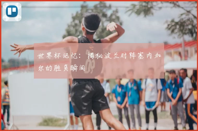 世界杯记忆:揭秘波兰对阵塞内加尔的胜负瞬间
