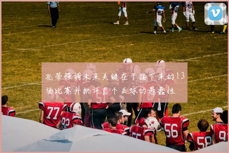 孔蒂强调未来关键在于接下来的13场比赛并批评首个丢球的愚蠢性