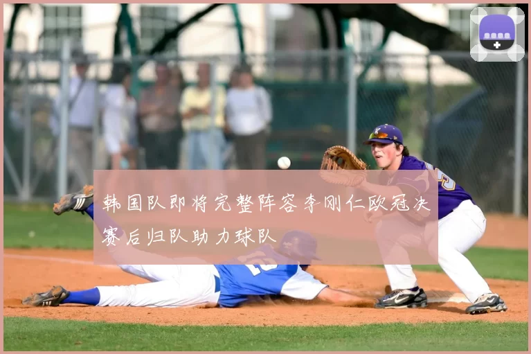 韩国队即将完整阵容李刚仁欧冠决赛后归队助力球队