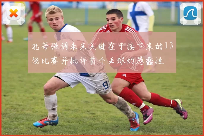 孔蒂强调未来关键在于接下来的13场比赛并批评首个丢球的愚蠢性