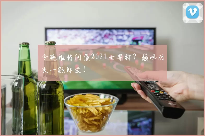 今晚谁将问鼎2021世界杯？巅峰对决一触即发！