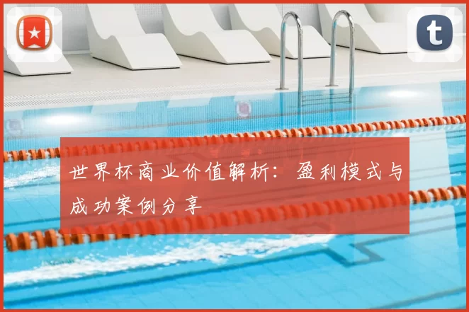 世界杯商业价值解析:盈利模式与成功案例分享