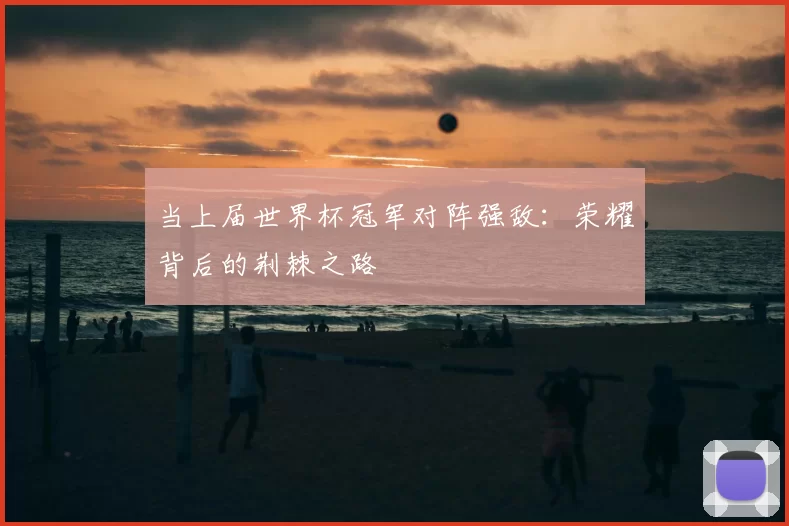 当上届世界杯冠军对阵强敌：荣耀背后的荆棘之路