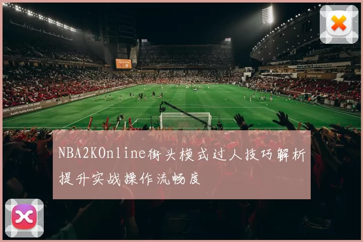NBA2KOnline街头模式过人技巧解析提升实战操作流畅度