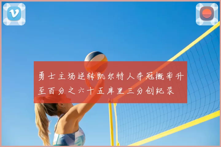 勇士主场逆转凯尔特人夺冠概率升至百分之六十五库里三分创纪录