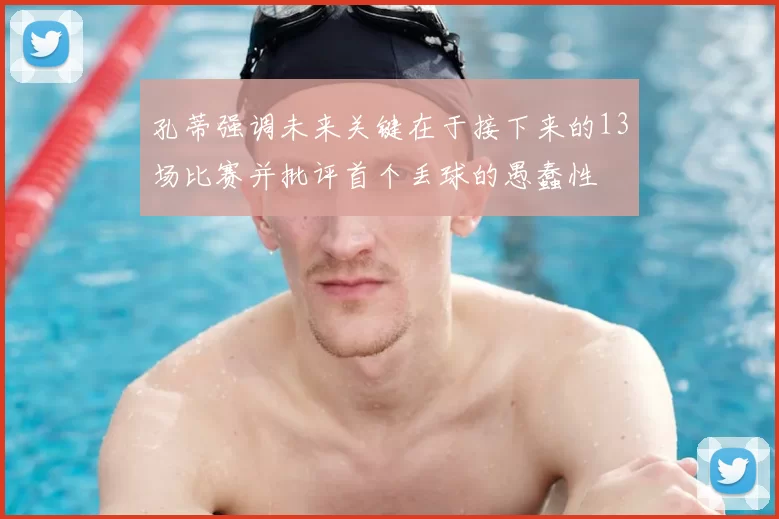 孔蒂强调未来关键在于接下来的13场比赛并批评首个丢球的愚蠢性