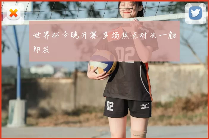 世界杯今晚开赛 多场焦点对决一触即发