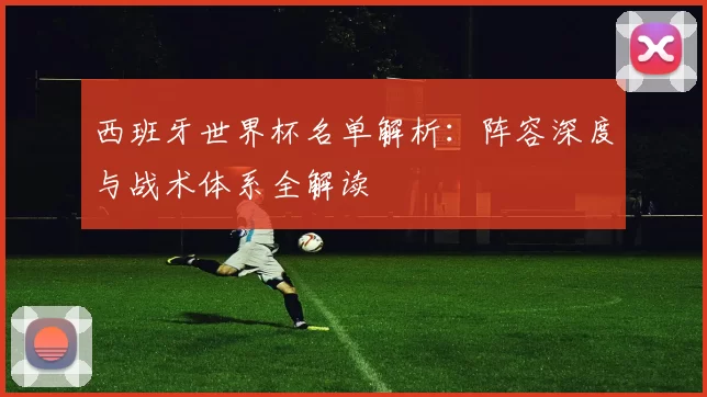 西班牙世界杯名单解析:阵容深度与战术体系全解读