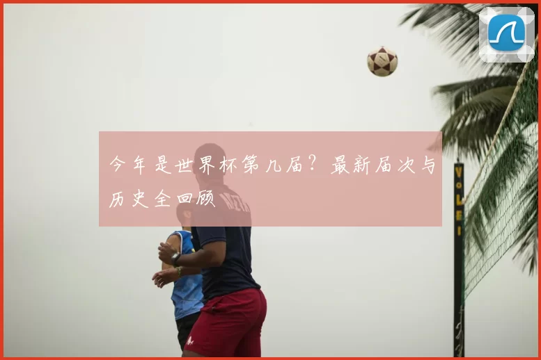 今年是世界杯第几届?最新届次与历史全回顾