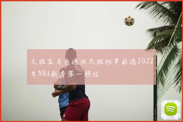 文班亚马当选状元班切罗获选2022年NBA新秀第一顺位