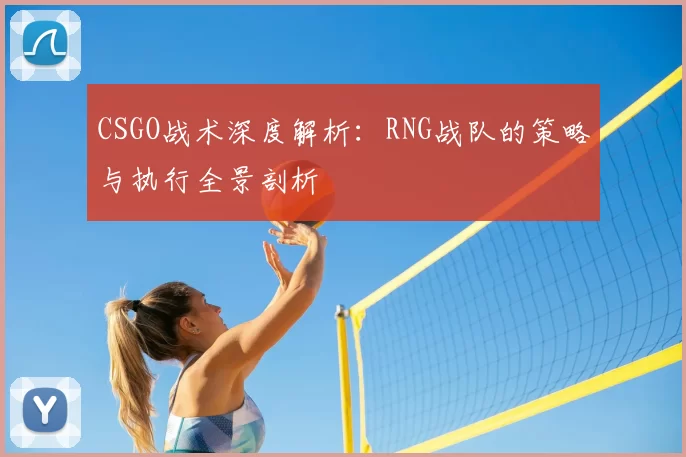 CSGO战术深度解析:RNG战队的策略与执行全景剖析