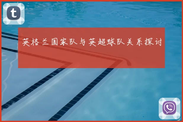 英格兰国家队与英超球队关系探讨