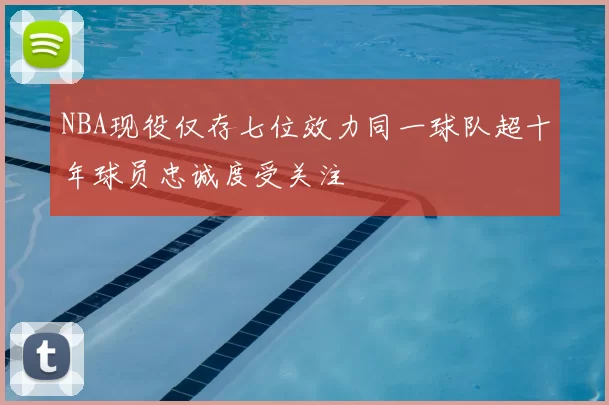 NBA现役仅存七位效力同一球队超十年球员忠诚度受关注