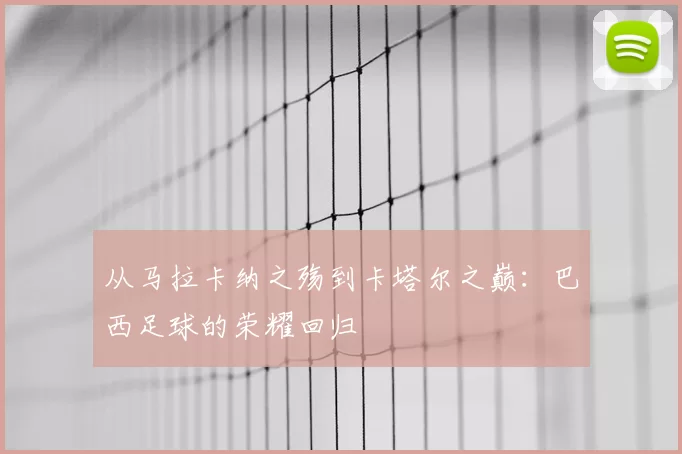 从马拉卡纳之殇到卡塔尔之巅：巴西足球的荣耀回归
