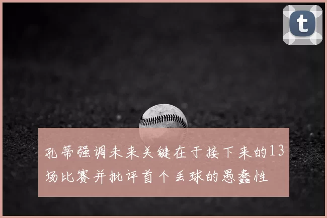 孔蒂强调未来关键在于接下来的13场比赛并批评首个丢球的愚蠢性