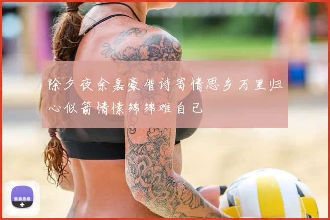 除夕夜余嘉豪借诗寄情思乡万里归心似箭情愫绵绵难自已