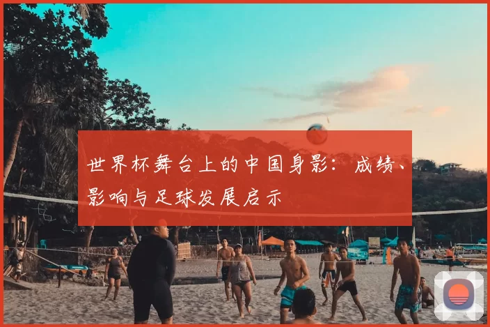 世界杯舞台上的中国身影：成绩、影响与足球发展启示