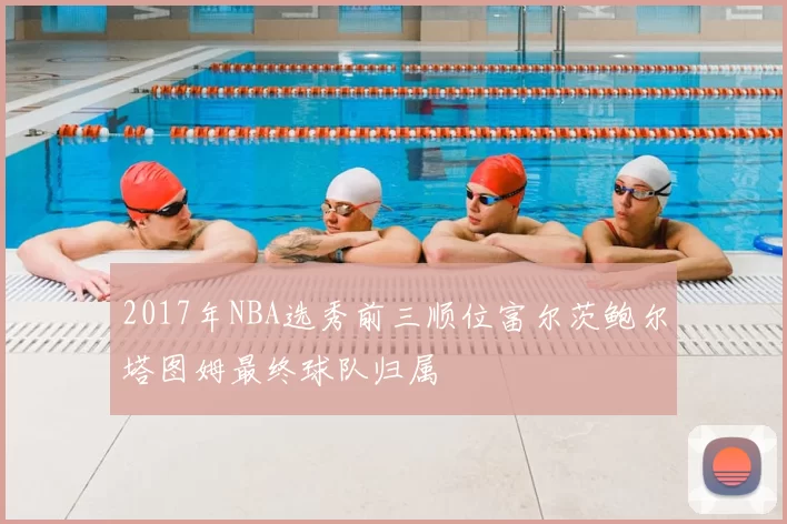 2017年NBA选秀前三顺位富尔茨鲍尔塔图姆最终球队归属