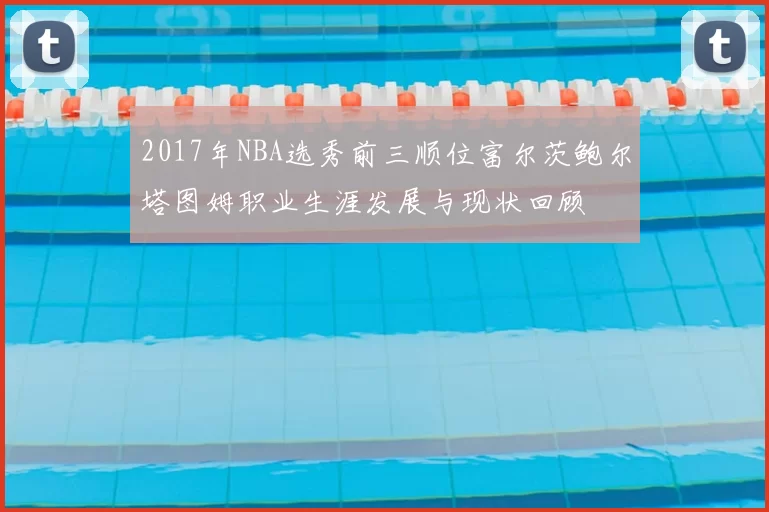 2017年NBA选秀前三顺位富尔茨鲍尔塔图姆职业生涯发展与现状回顾