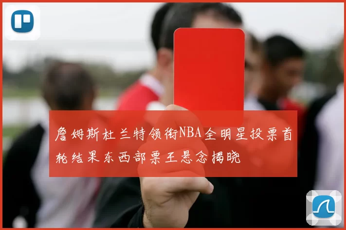 詹姆斯杜兰特领衔NBA全明星投票首轮结果东西部票王悬念揭晓