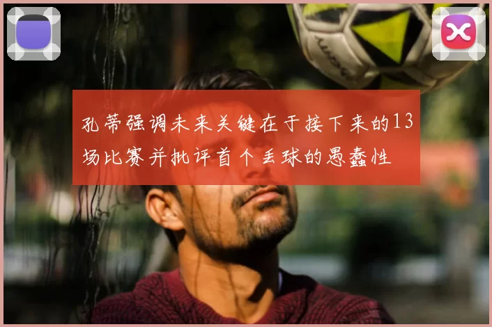 孔蒂强调未来关键在于接下来的13场比赛并批评首个丢球的愚蠢性