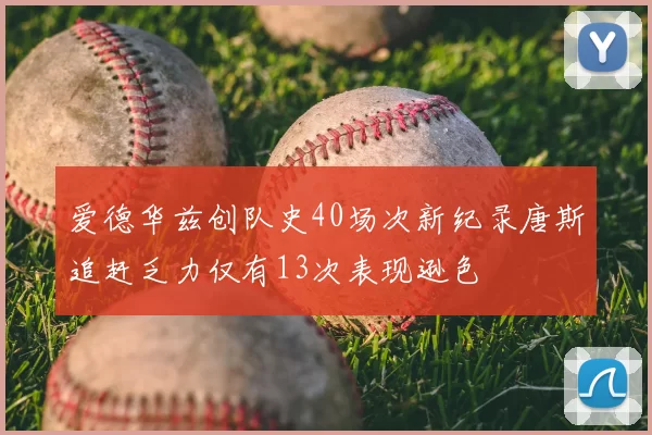 爱德华兹创队史40场次新纪录唐斯追赶乏力仅有13次表现逊色