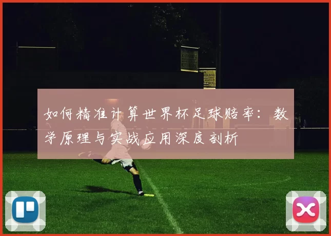 如何精准计算世界杯足球赔率：数学原理与实战应用深度剖析