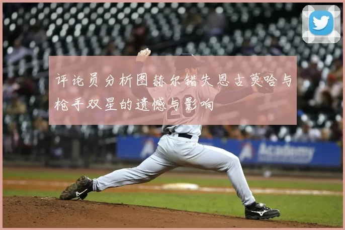 评论员分析图赫尔错失恩古莫哈与枪手双星的遗憾与影响
