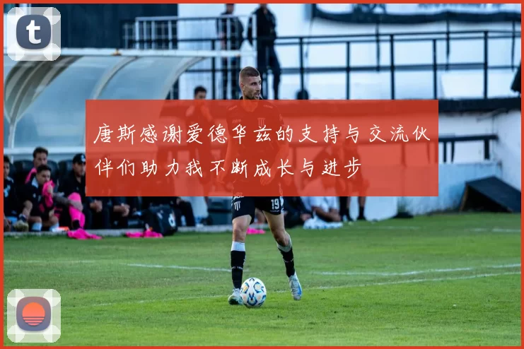 唐斯感谢爱德华兹的支持与交流伙伴们助力我不断成长与进步