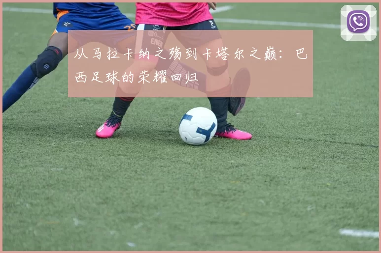 从马拉卡纳之殇到卡塔尔之巅：巴西足球的荣耀回归