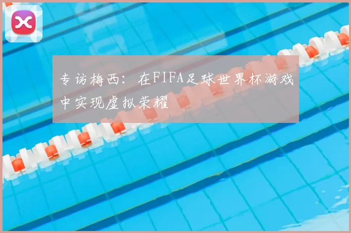 专访梅西：在FIFA足球世界杯游戏中实现虚拟荣耀
