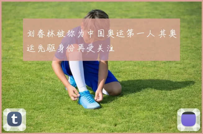 刘春林被称为中国奥运第一人 其奥运先驱身份再受关注