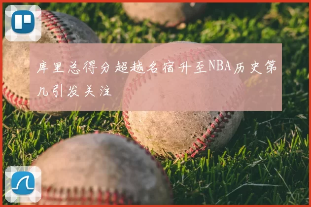 库里总得分超越名宿升至NBA历史第几引发关注