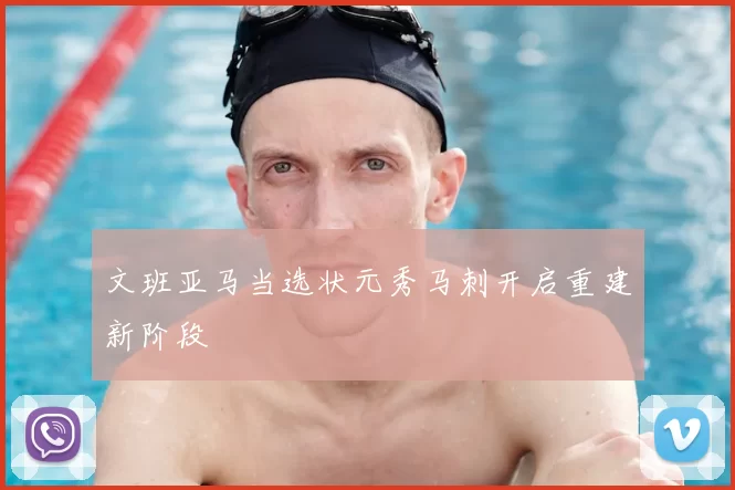 文班亚马当选状元秀马刺开启重建新阶段