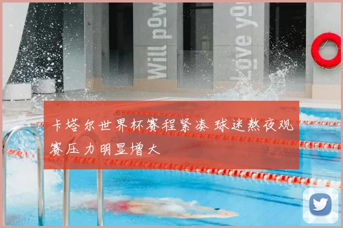 卡塔尔世界杯赛程紧凑 球迷熬夜观赛压力明显增大