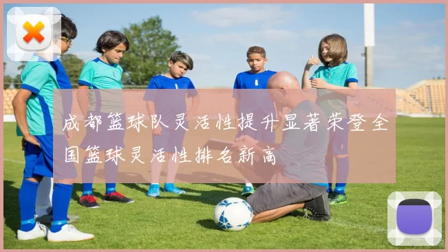 成都篮球队灵活性提升显著荣登全国篮球灵活性排名新高