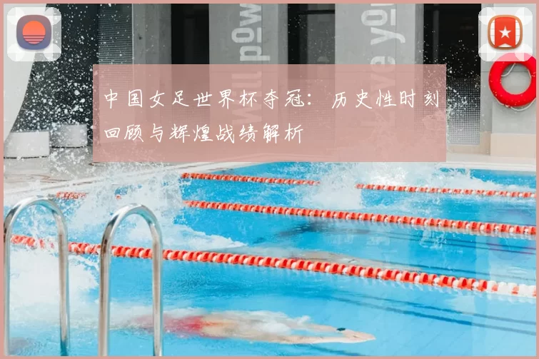 中国女足世界杯夺冠:历史性时刻回顾与辉煌战绩解析