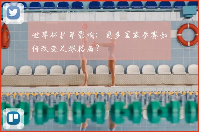世界杯扩军影响：更多国家参赛如何改变足球格局？