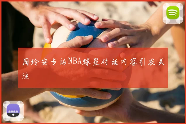 周玲安专访NBA球星对话内容引发关注