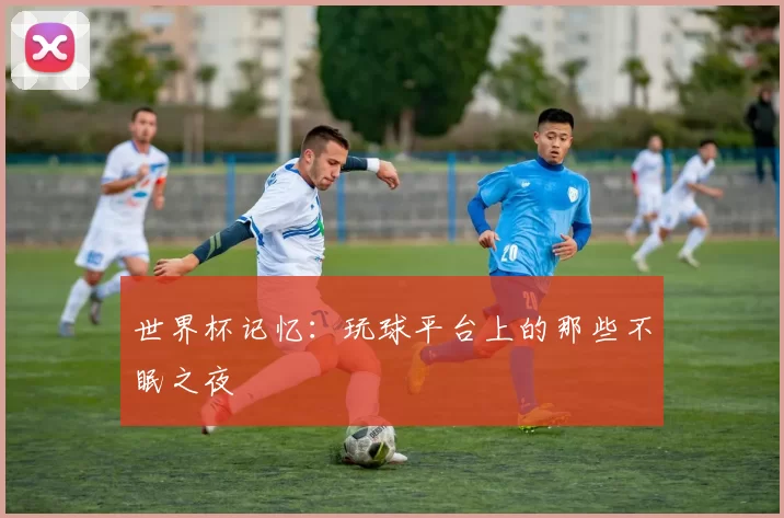 世界杯记忆:玩球平台上的那些不眠之夜