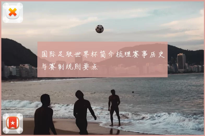 国际足联世界杯简介梳理赛事历史与赛制规则要点